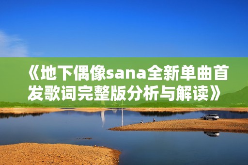 《地下偶像sana全新单曲首发歌词完整版分析与解读》