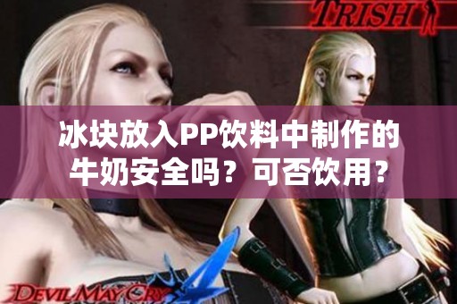冰块放入PP饮料中制作的牛奶安全吗？可否饮用？