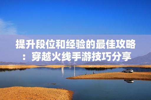 提升段位和经验的最佳攻略：穿越火线手游技巧分享