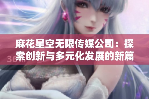 麻花星空无限传媒公司：探索创新与多元化发展的新篇章