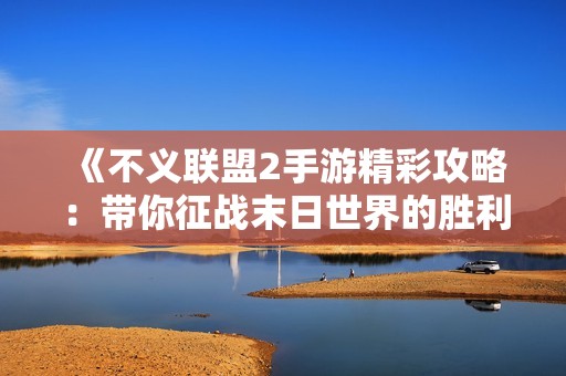 《不义联盟2手游精彩攻略：带你征战末日世界的胜利之路》