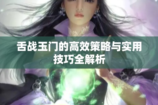 舌战玉门的高效策略与实用技巧全解析