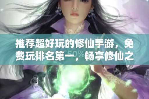 推荐超好玩的修仙手游，免费玩排名第一，畅享修仙之旅