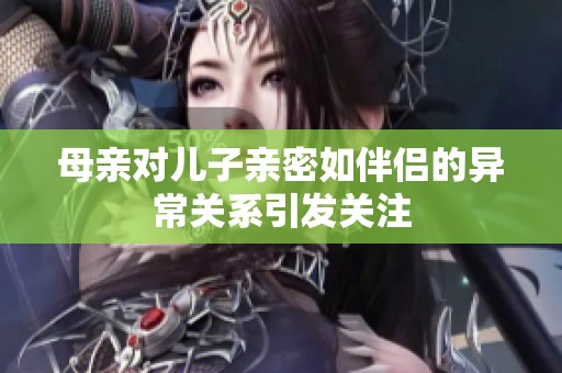 母亲对儿子亲密如伴侣的异常关系引发关注