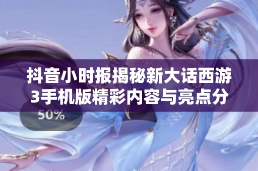 抖音小时报揭秘新大话西游3手机版精彩内容与亮点分析