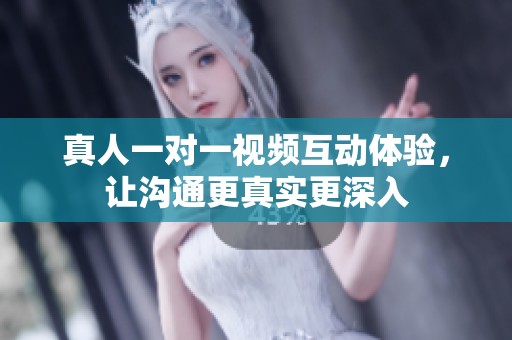 真人一对一视频互动体验，让沟通更真实更深入