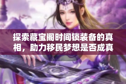 探索藏宝阁时间锁装备的真相，助力移民梦想是否成真