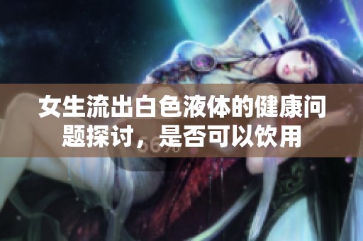 女生流出白色液体的健康问题探讨，是否可以饮用