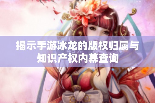 揭示手游冰龙的版权归属与知识产权内幕查询