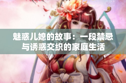 魅惑儿媳的故事：一段禁忌与诱惑交织的家庭生活