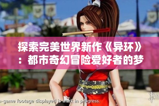 探索完美世界新作《异环》：都市奇幻冒险爱好者的梦幻旅程