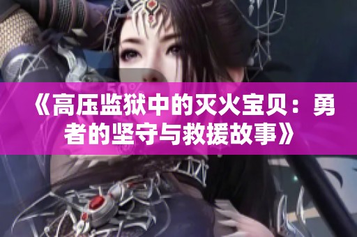 《高压监狱中的灭火宝贝：勇者的坚守与救援故事》