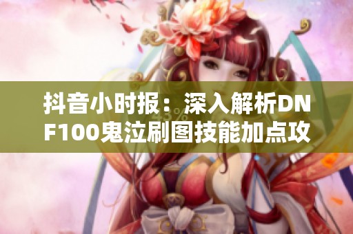 抖音小时报：深入解析DNF100鬼泣刷图技能加点攻略