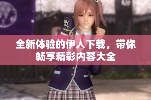 全新体验的伊人下载，带你畅享精彩内容大全