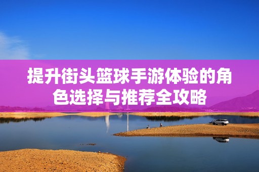 提升街头篮球手游体验的角色选择与推荐全攻略