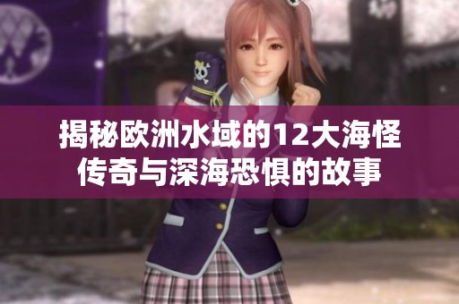 揭秘欧洲水域的12大海怪传奇与深海恐惧的故事