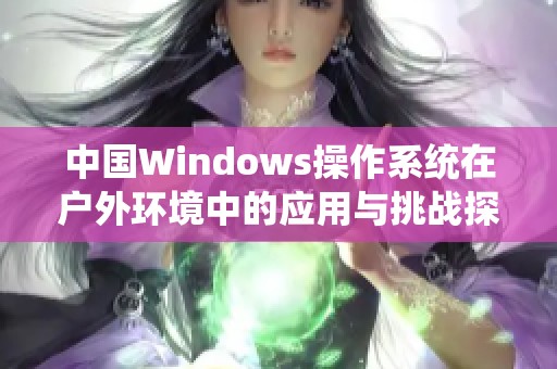 中国Windows操作系统在户外环境中的应用与挑战探索