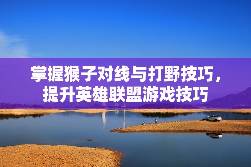 掌握猴子对线与打野技巧，提升英雄联盟游戏技巧