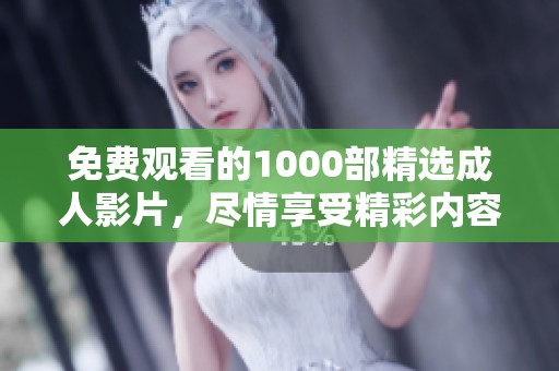 免费观看的1000部精选成人影片，尽情享受精彩内容