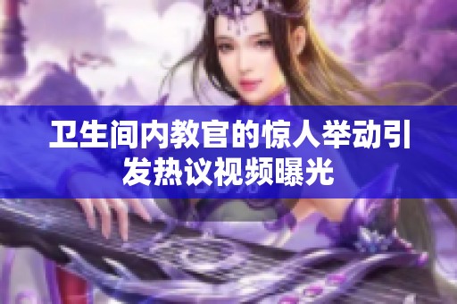 卫生间内教官的惊人举动引发热议视频曝光