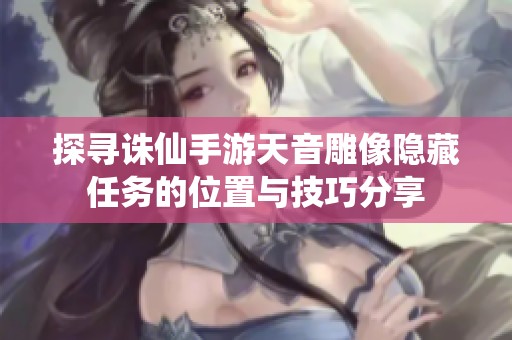 探寻诛仙手游天音雕像隐藏任务的位置与技巧分享