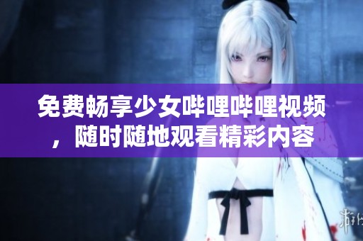免费畅享少女哔哩哔哩视频，随时随地观看精彩内容