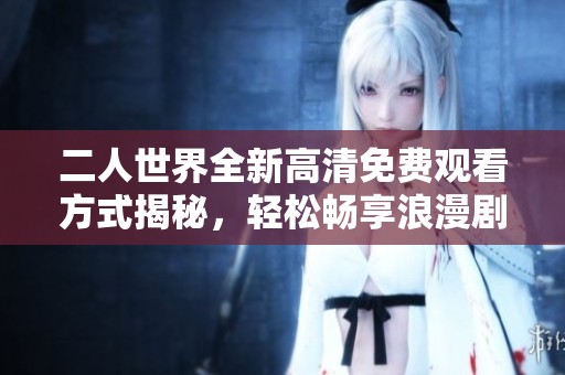 二人世界全新高清免费观看方式揭秘，轻松畅享浪漫剧情