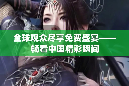 全球观众尽享免费盛宴——畅看中国精彩瞬间