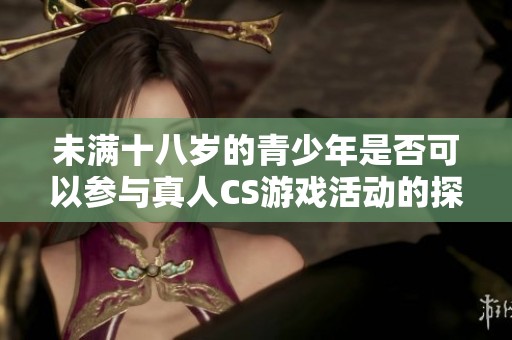 未满十八岁的青少年是否可以参与真人CS游戏活动的探讨