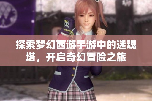 探索梦幻西游手游中的迷魂塔，开启奇幻冒险之旅