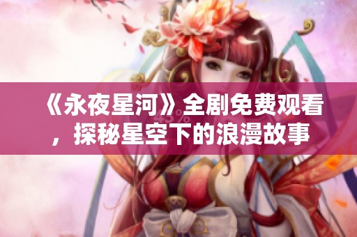 《永夜星河》全剧免费观看，探秘星空下的浪漫故事