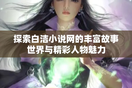 探索白洁小说网的丰富故事世界与精彩人物魅力