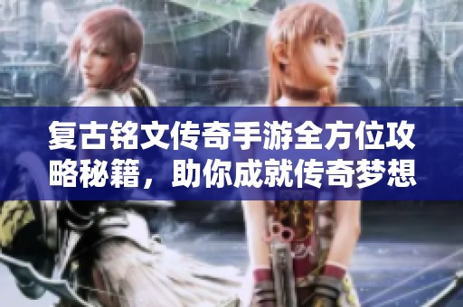 复古铭文传奇手游全方位攻略秘籍，助你成就传奇梦想