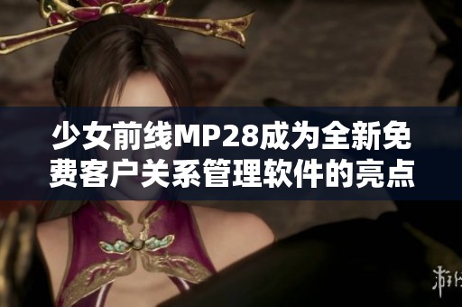 少女前线MP28成为全新免费客户关系管理软件的亮点