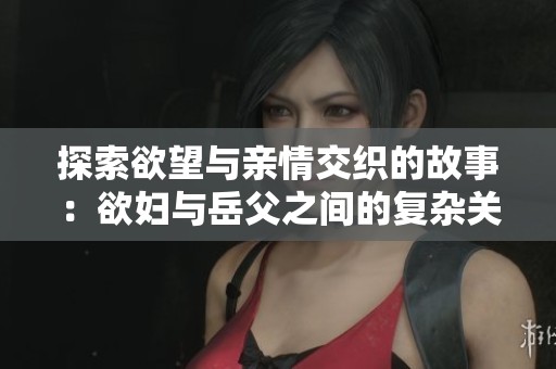 探索欲望与亲情交织的故事：欲妇与岳父之间的复杂关系
