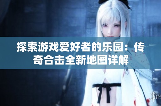探索游戏爱好者的乐园：传奇合击全新地图详解