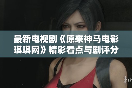 最新电视剧《原来神马电影琪琪网》精彩看点与剧评分享