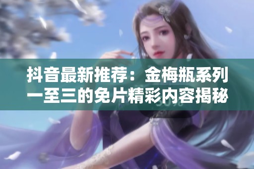 抖音最新推荐：金梅瓶系列一至三的免片精彩内容揭秘