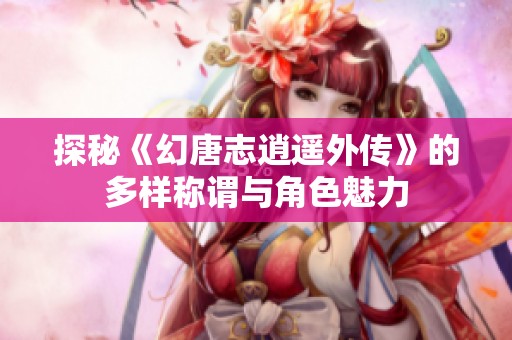 探秘《幻唐志逍遥外传》的多样称谓与角色魅力