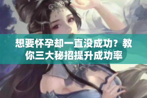 想要怀孕却一直没成功？教你三大秘招提升成功率