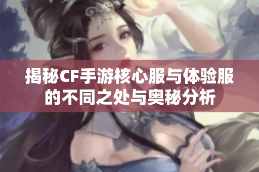 揭秘CF手游核心服与体验服的不同之处与奥秘分析