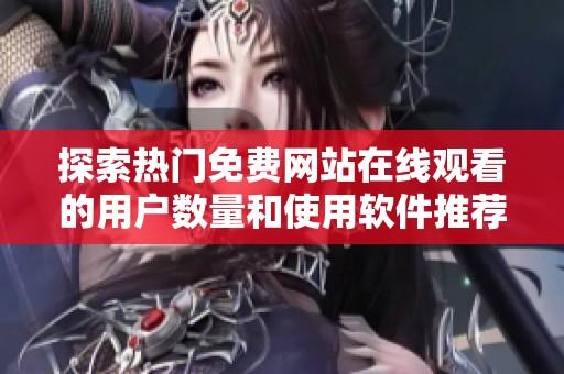 探索热门免费网站在线观看的用户数量和使用软件推荐