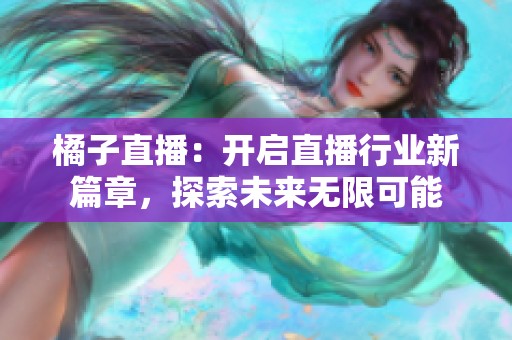 橘子直播：开启直播行业新篇章，探索未来无限可能