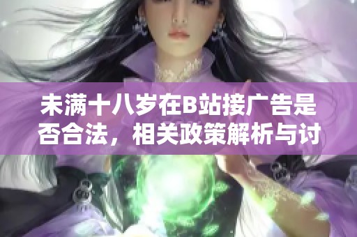 未满十八岁在B站接广告是否合法，相关政策解析与讨论
