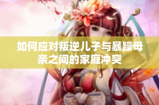 如何应对叛逆儿子与暴躁母亲之间的家庭冲突