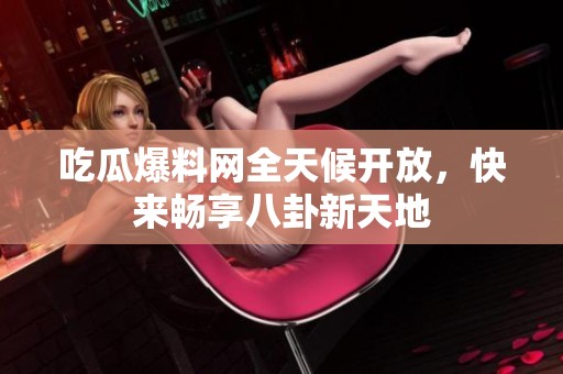 吃瓜爆料网全天候开放，快来畅享八卦新天地