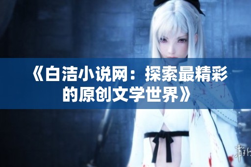 《白洁小说网：探索最精彩的原创文学世界》