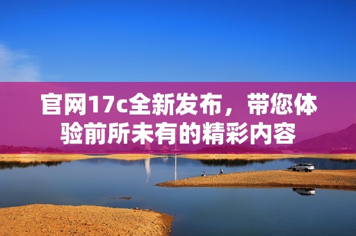 官网17c全新发布，带您体验前所未有的精彩内容