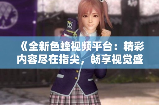 《全新色蜂视频平台：精彩内容尽在指尖，畅享视觉盛宴》