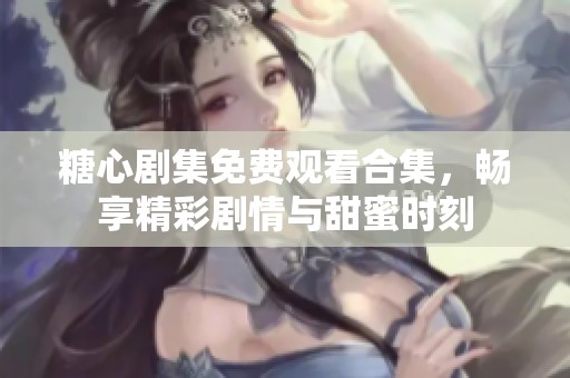 糖心剧集免费观看合集，畅享精彩剧情与甜蜜时刻